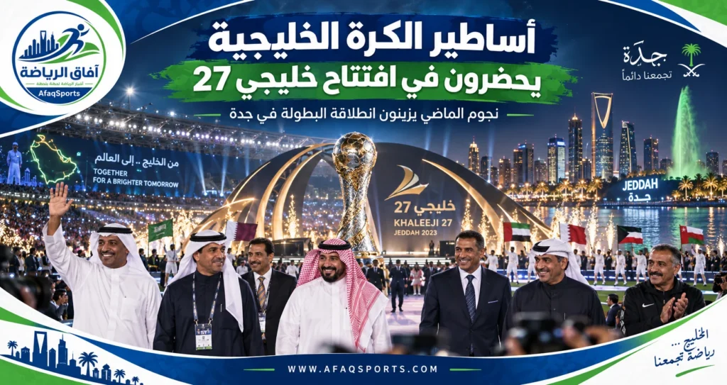 أساطير الكرة الخليجية في افتتاح خليجي 27 بمدينة جدة 2026