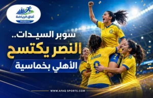 النصر يفرض هيمنته على سوبر السيدات ويهزم الأهلي بخماسية كبيرة