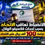 100 ألف ريال غرامة على الاتحاد بعد كلاسيكو الهلال.. والانضباط تحسم القرار نهائيًا