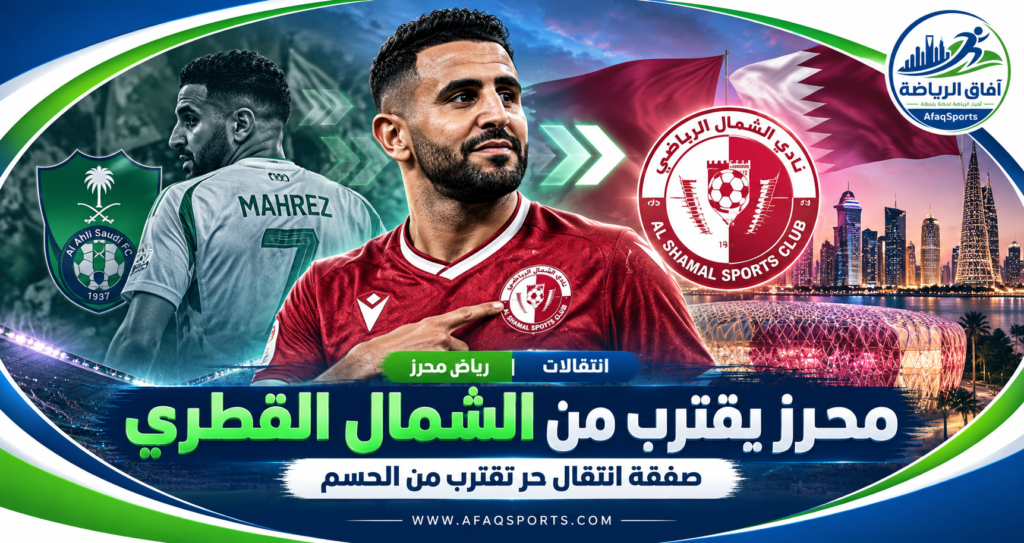 رياض محرز يقترب من الانتقال إلى نادي الشمال القطري بعد رحيله عن الأهلي السعودي